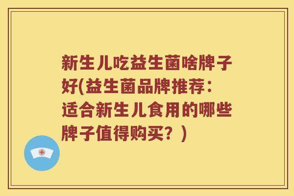 新生儿吃益生菌啥牌子好(益生菌品牌推荐:适合新生儿食用的哪些牌子值得购买?) 新生儿吃益生菌啥牌子好(益生菌品牌推荐:适合新生儿食用的哪些牌子值得购买?)