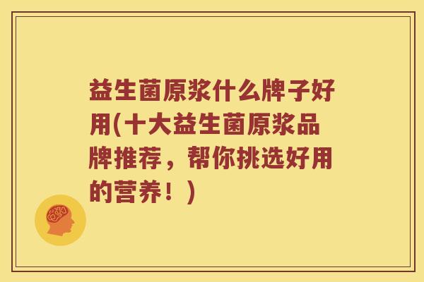 益生菌原浆什么牌子好用(十大益生菌原浆品牌推荐，帮你挑选好用的营养！)
