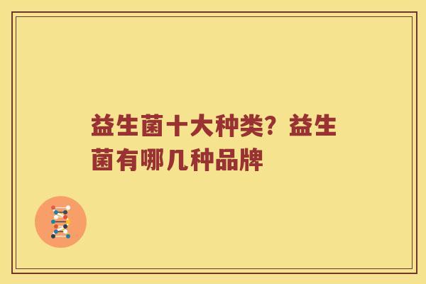 益生菌十大种类？益生菌有哪几种品牌