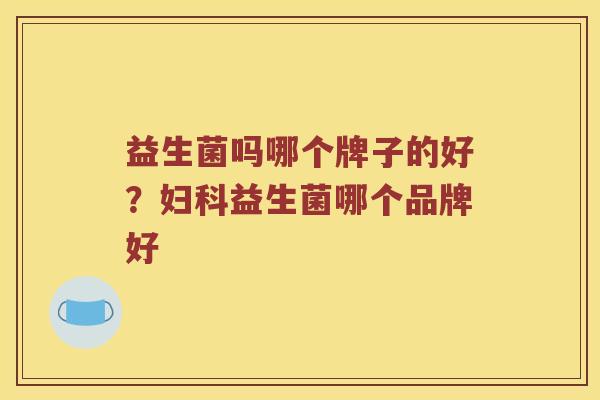 益生菌吗哪个牌子的好？妇科益生菌哪个品牌好