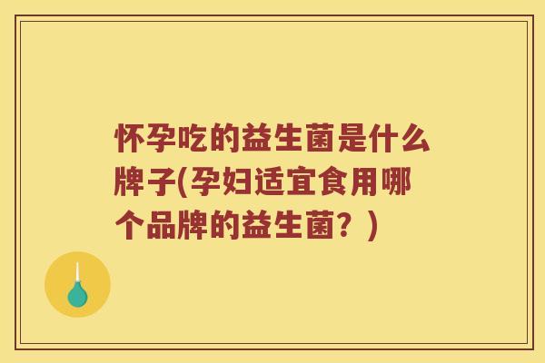 怀孕吃的益生菌是什么牌子(孕妇适宜食用哪个品牌的益生菌？)