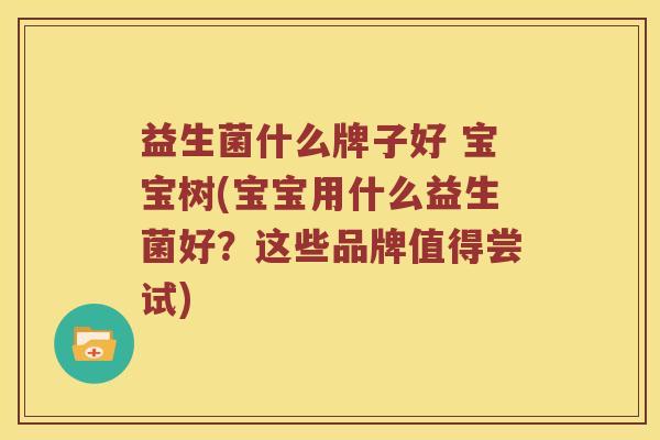 益生菌什么牌子好 宝宝树(宝宝用什么益生菌好？这些品牌值得尝试)