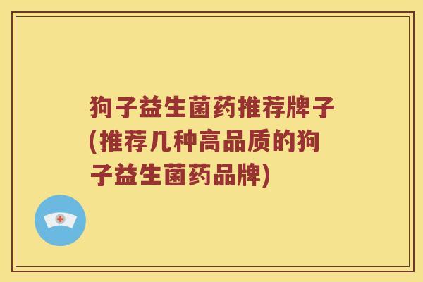 狗子益生菌药推荐牌子(推荐几种高品质的狗子益生菌药品牌)
