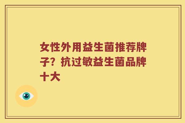 女性外用益生菌推荐牌子?抗益生菌品牌十大 女性外用益生菌推荐牌子?抗益生菌品牌十大