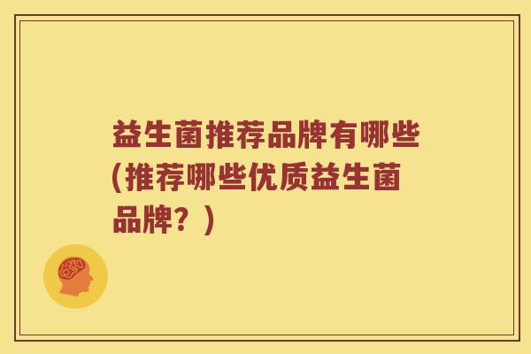 益生菌推荐品牌有哪些(推荐哪些优质益生菌品牌？)