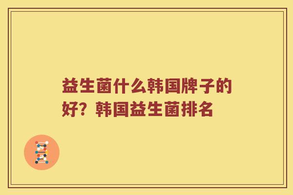 益生菌什么韩国牌子的好？韩国益生菌排名