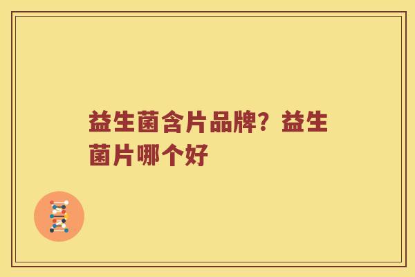 益生菌含片品牌？益生菌片哪个好