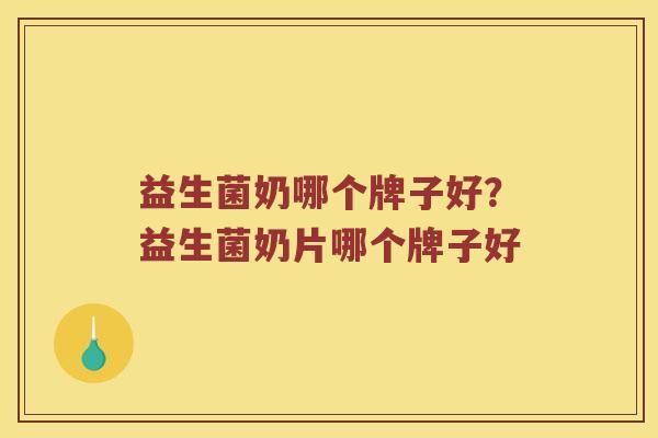 益生菌奶哪个牌子好？益生菌奶片哪个牌子好