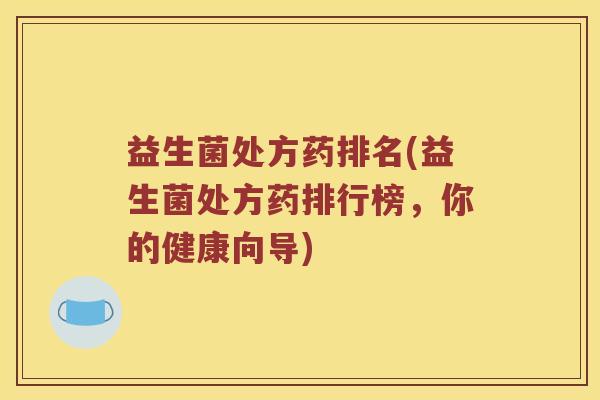 益生菌处方药排名(益生菌处方药排行榜，你的健康向导)
