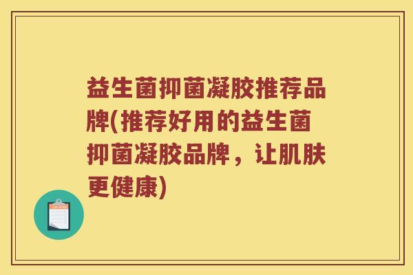 益生菌抑菌凝胶推荐品牌(推荐好用的益生菌抑菌凝胶品牌，让肌肤更健康)