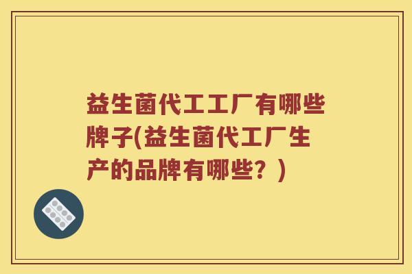 益生菌代工工厂有哪些牌子(益生菌代工厂生产的品牌有哪些？)