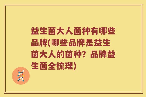 益生菌大人菌种有哪些品牌(哪些品牌是益生菌大人的菌种？品牌益生菌全梳理)