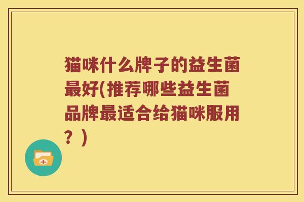 猫咪什么牌子的益生菌最好(推荐哪些益生菌品牌最适合给猫咪服用？)