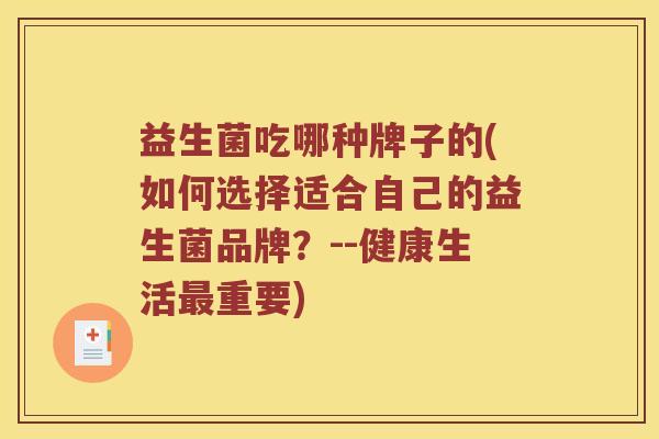 益生菌吃哪种牌子的(如何选择适合自己的益生菌品牌？--健康生活重要)