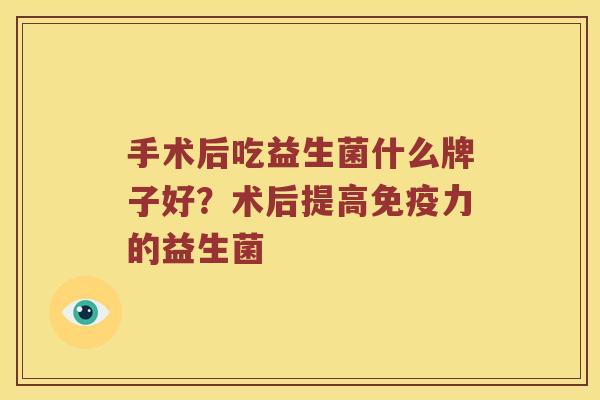 手术后吃益生菌什么牌子好？术后提高免疫力的益生菌