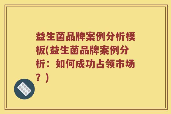 益生菌品牌案例分析模板(益生菌品牌案例分析：如何成功占领市场？)