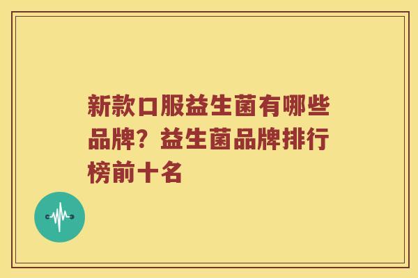 新款口服益生菌有哪些品牌?益生菌品牌排行榜前十名 新款口服益生菌有哪些品牌?益生菌品牌排行榜前十名