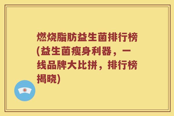 燃烧脂肪益生菌排行榜(益生菌瘦身利器,一线品牌大比拼,排行榜揭晓) 燃烧脂肪益生菌排行榜(益生菌瘦身利器,一线品牌大比拼,排行榜揭晓)