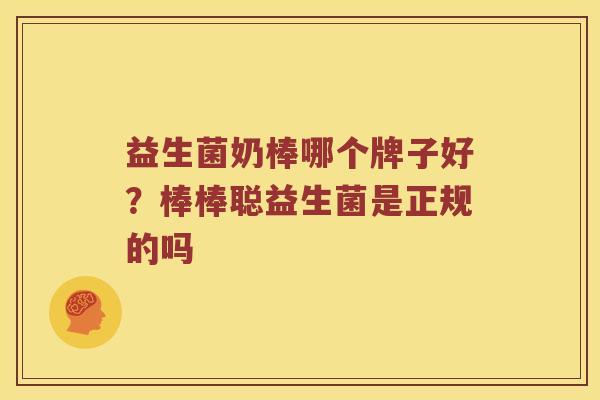 益生菌奶棒哪个牌子好？棒棒聪益生菌是正规的吗