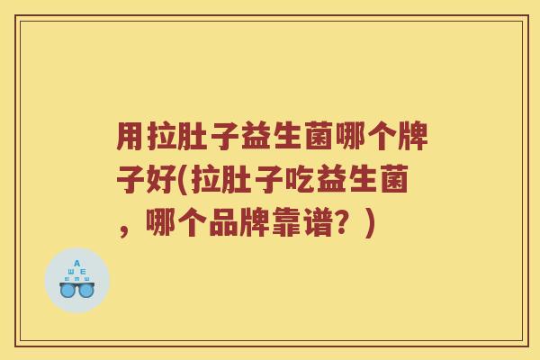 用拉肚子益生菌哪个牌子好(拉肚子吃益生菌，哪个品牌靠谱？)