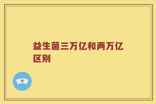 益生菌三万亿和两万亿区别