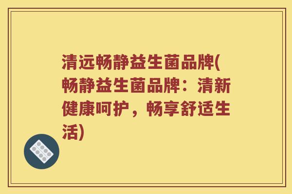 清远畅静益生菌品牌(畅静益生菌品牌：清新健康呵护，畅享舒适生活)