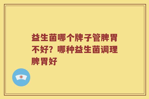 益生菌哪个牌子管脾胃不好?哪种益生菌调理脾胃好 益生菌哪个牌子管脾胃不好?哪种益生菌调理脾胃好