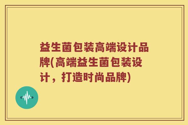益生菌包装高端设计品牌(高端益生菌包装设计，打造时尚品牌)