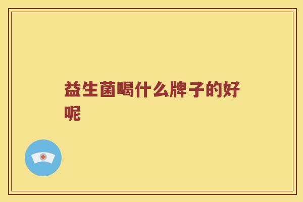 益生菌喝什么牌子的好呢 益生菌喝什么牌子的好呢
