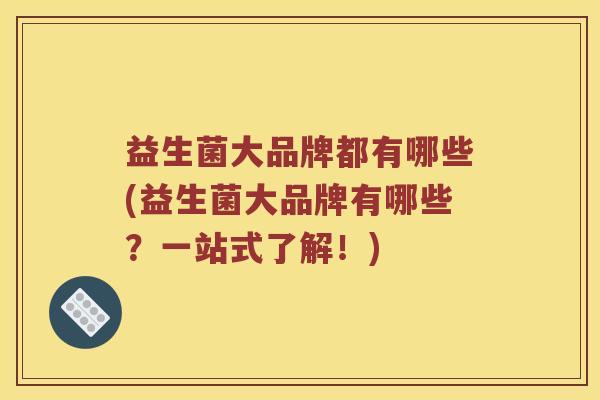 益生菌大品牌都有哪些(益生菌大品牌有哪些？一站式了解！)