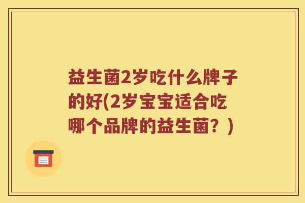 益生菌2岁吃什么牌子的好(2岁宝宝适合吃哪个品牌的益生菌？)