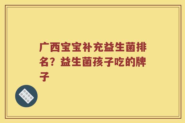 广西宝宝补充益生菌排名？益生菌孩子吃的牌子