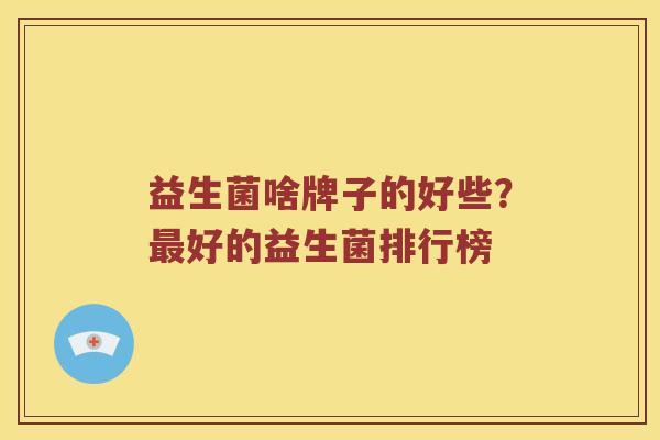 益生菌啥牌子的好些？最好的益生菌排行榜