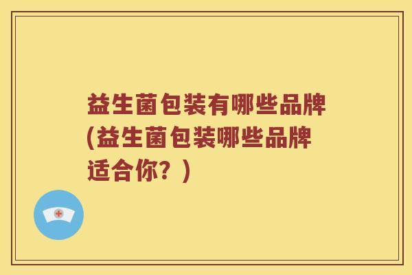 益生菌包装有哪些品牌(益生菌包装哪些品牌适合你？)