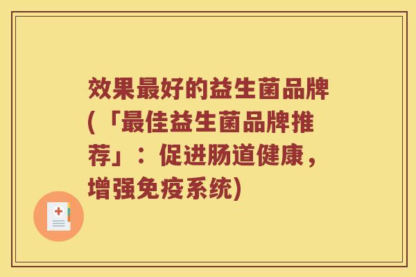 效果好的益生菌品牌(「佳益生菌品牌推荐」:促进肠道健康,增强系统) 效果好的益生菌品牌(「佳益生菌品牌推荐」:促进肠道健康,增强系统)