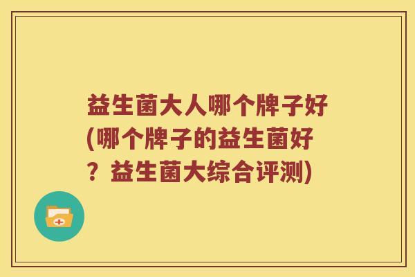益生菌大人哪个牌子好(哪个牌子的益生菌好？益生菌大综合评测)