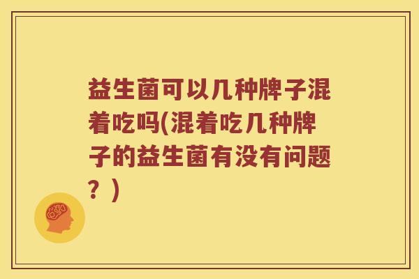 益生菌可以几种牌子混着吃吗(混着吃几种牌子的益生菌有没有问题？)
