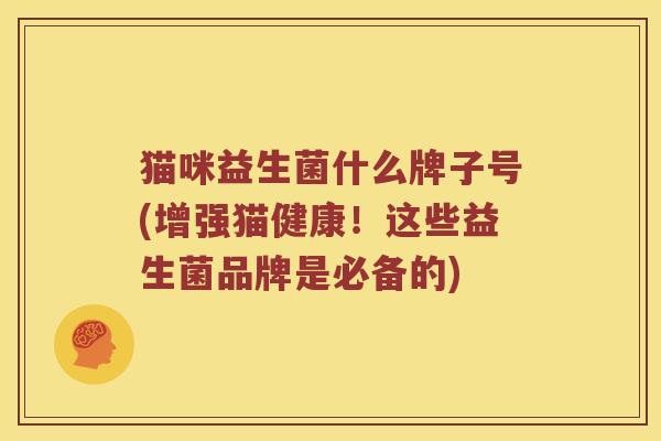 猫咪益生菌什么牌子号(增强猫健康！这些益生菌品牌是必备的)