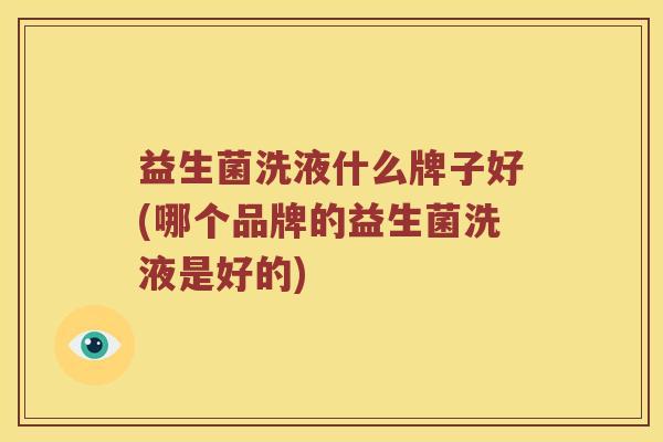 益生菌洗液什么牌子好(哪个品牌的益生菌洗液是好的)