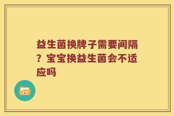 益生菌换牌子需要间隔？宝宝换益生菌会不适应吗