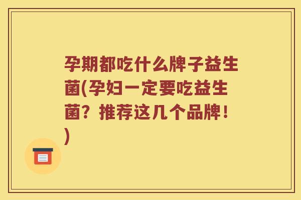 孕期都吃什么牌子益生菌(孕妇一定要吃益生菌？推荐这几个品牌！)