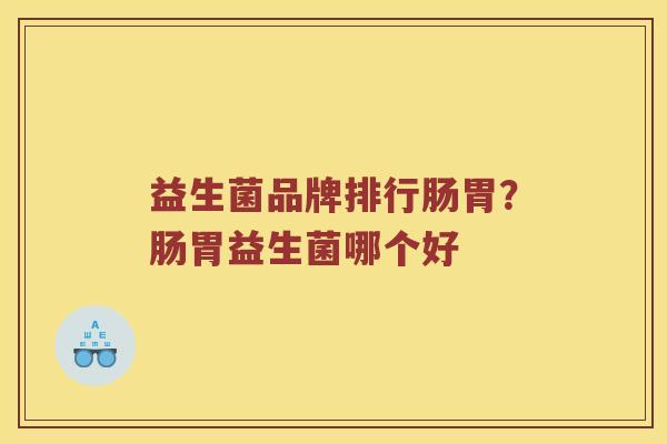 益生菌品牌排行肠胃？肠胃益生菌哪个好