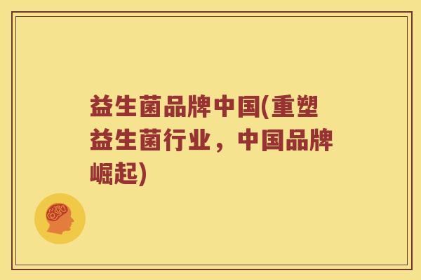 益生菌品牌中国(重塑益生菌行业，中国品牌崛起)