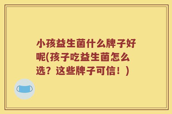小孩益生菌什么牌子好呢(孩子吃益生菌怎么选？这些牌子可信！)