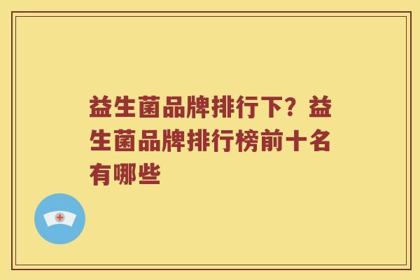 益生菌品牌排行下？益生菌品牌排行榜前十名有哪些
