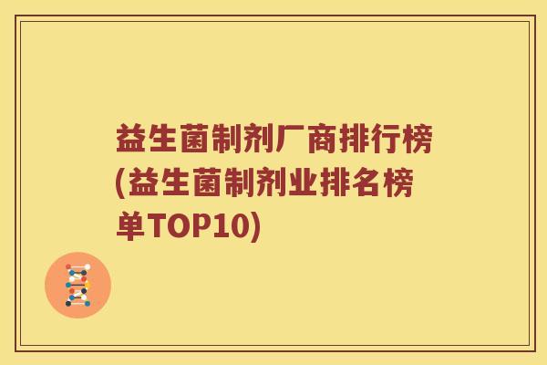 益生菌制剂厂商排行榜(益生菌制剂业排名榜单TOP10) 益生菌制剂厂商排行榜(益生菌制剂业排名榜单TOP10)