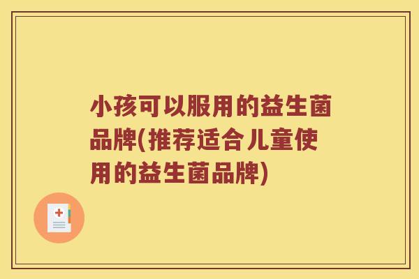 小孩可以服用的益生菌品牌(推荐适合儿童使用的益生菌品牌) 小孩可以服用的益生菌品牌(推荐适合儿童使用的益生菌品牌)