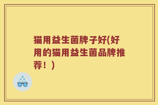 猫用益生菌牌子好(好用的猫用益生菌品牌推荐！)