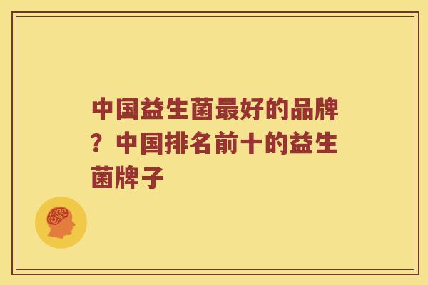 中国益生菌最好的品牌？中国排名前十的益生菌牌子