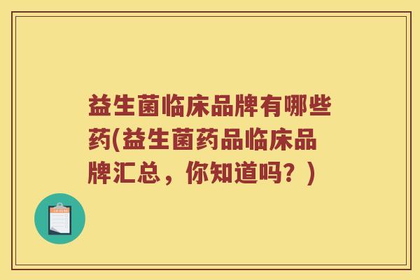 益生菌临床品牌有哪些药(益生菌药品临床品牌汇总，你知道吗？)